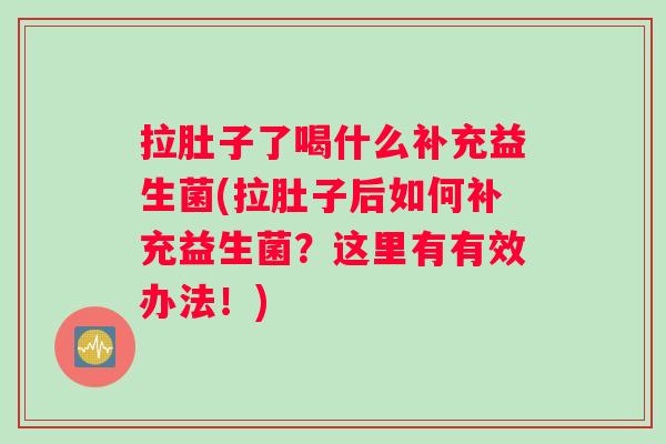 拉肚子了喝什么补充益生菌(拉肚子后如何补充益生菌?这里有有效办法!) 拉肚子了喝什么补充益生菌(拉肚子后如何补充益生菌?这里有有效办法!)