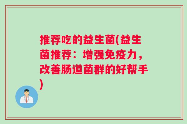 推荐吃的益生菌(益生菌推荐：增强免疫力，改善肠道菌群的好帮手)