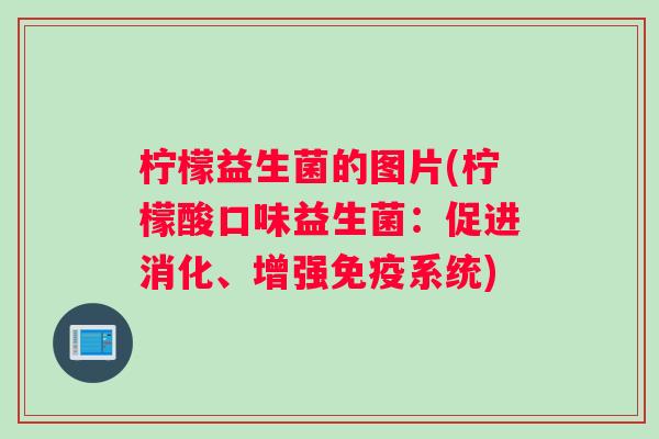 柠檬益生菌的图片(柠檬酸口味益生菌：促进消化、增强免疫系统)