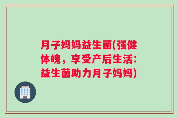 月子妈妈益生菌(强健体魄，享受产后生活：益生菌助力月子妈妈)