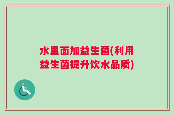 水里面加益生菌(利用益生菌提升饮水品质)