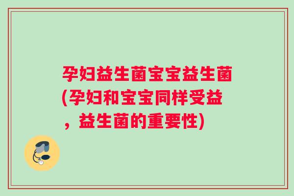 孕妇益生菌宝宝益生菌(孕妇和宝宝同样受益，益生菌的重要性)