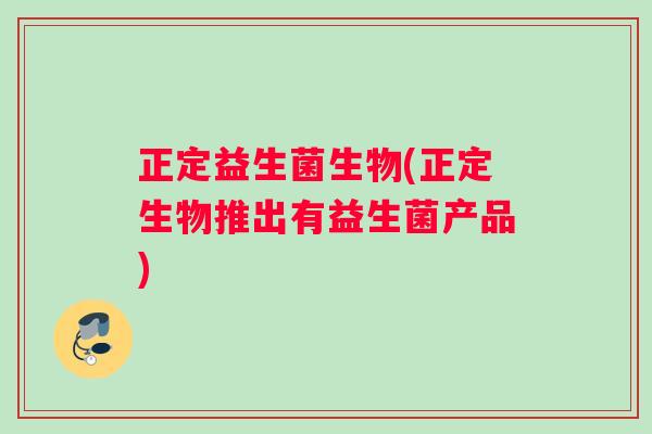 正定益生菌生物(正定生物推出有益生菌产品)