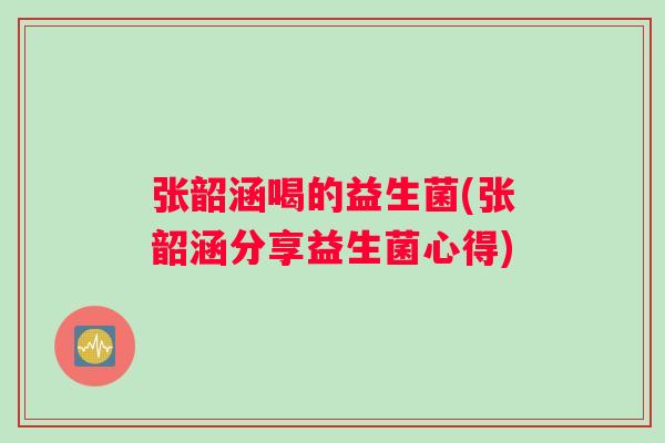 张韶涵喝的益生菌(张韶涵分享益生菌心得) 张韶涵喝的益生菌(张韶涵分享益生菌心得)