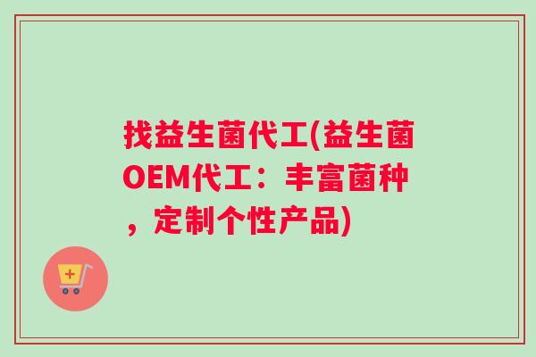 找益生菌代工(益生菌OEM代工：丰富菌种，定制个性产品)