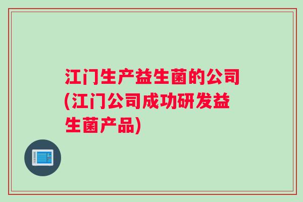 江门生产益生菌的公司(江门公司成功研发益生菌产品) 江门生产益生菌的公司(江门公司成功研发益生菌产品)