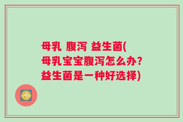 母乳 腹泻 益生菌(母乳宝宝腹泻怎么办？益生菌是一种好选择)