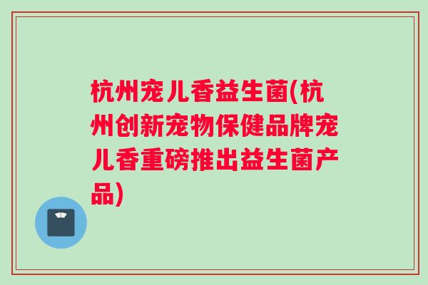 杭州宠儿香益生菌(杭州创新宠物保健品牌宠儿香重磅推出益生菌产品)