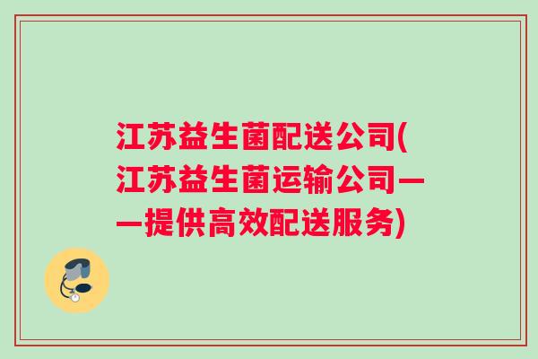 江苏益生菌配送公司(江苏益生菌运输公司——提供高效配送服务) 江苏益生菌配送公司(江苏益生菌运输公司——提供高效配送服务)