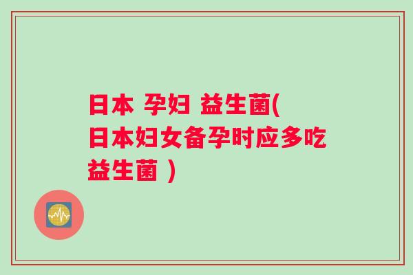 日本 孕妇 益生菌(日本妇女备孕时应多吃益生菌 ) 日本 孕妇 益生菌(日本妇女备孕时应多吃益生菌 )