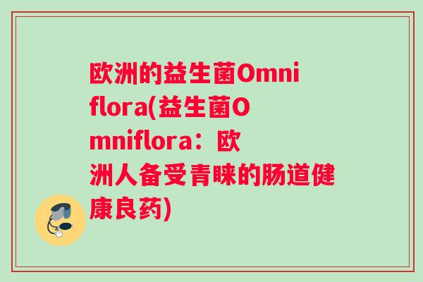 欧洲的益生菌Omniflora(益生菌Omniflora：欧洲人备受青睐的肠道健康良药)