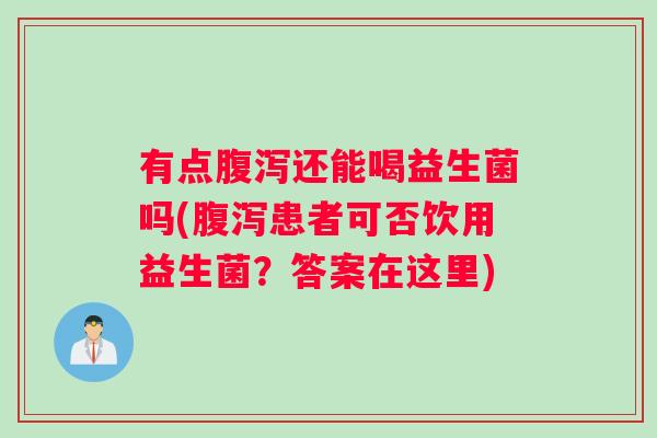 有点腹泻还能喝益生菌吗(腹泻患者可否饮用益生菌？答案在这里)