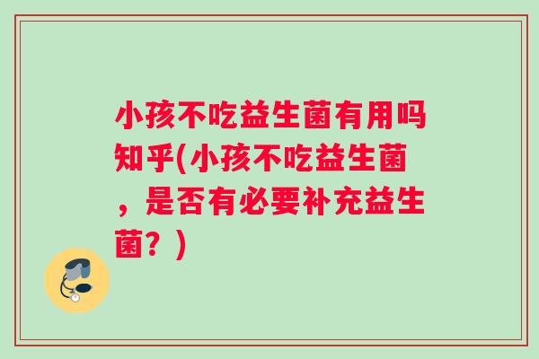 小孩不吃益生菌有用吗知乎(小孩不吃益生菌,是否有必要补充益生菌?) 小孩不吃益生菌有用吗知乎(小孩不吃益生菌,是否有必要补充益生菌?)