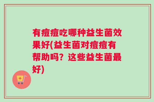 有痘痘吃哪种益生菌效果好(益生菌对痘痘有帮助吗？这些益生菌最好)