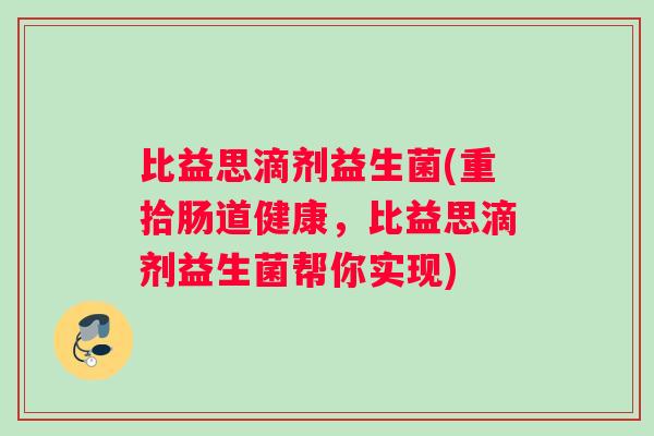 比益思滴剂益生菌(重拾肠道健康,比益思滴剂益生菌帮你实现) 比益思滴剂益生菌(重拾肠道健康,比益思滴剂益生菌帮你实现)