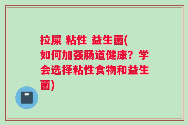 拉屎 粘性 益生菌(如何加强肠道健康？学会选择粘性食物和益生菌)
