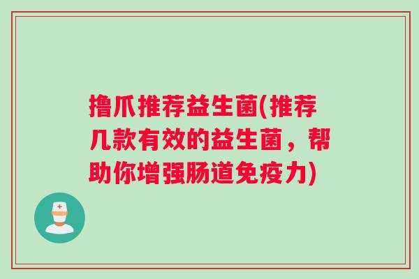 撸爪推荐益生菌(推荐几款有效的益生菌,帮助你增强肠道力) 撸爪推荐益生菌(推荐几款有效的益生菌,帮助你增强肠道力)