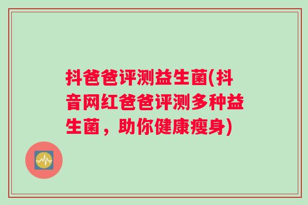 抖爸爸评测益生菌(抖音网红爸爸评测多种益生菌，助你健康瘦身)