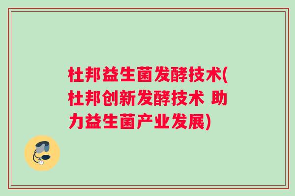 杜邦益生菌发酵技术(杜邦创新发酵技术 助力益生菌产业发展)