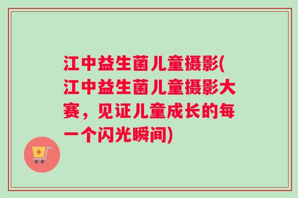 江中益生菌儿童摄影(江中益生菌儿童摄影大赛，见证儿童成长的每一个闪光瞬间)