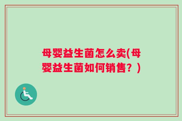 母婴益生菌怎么卖(母婴益生菌如何销售？)