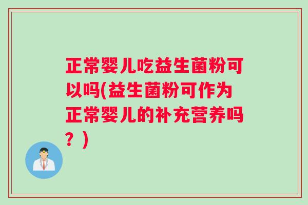 正常婴儿吃益生菌粉可以吗(益生菌粉可作为正常婴儿的补充营养吗？)