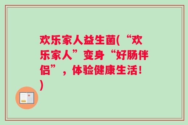 欢乐家人益生菌(“欢乐家人”变身“好肠伴侣”，体验健康生活！)
