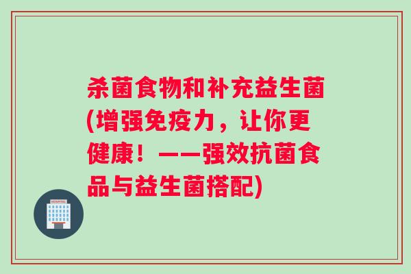 杀菌食物和补充益生菌(增强力,让你更健康!——强效食品与益生菌搭配) 杀菌食物和补充益生菌(增强力,让你更健康!——强效食品与益生菌搭配)