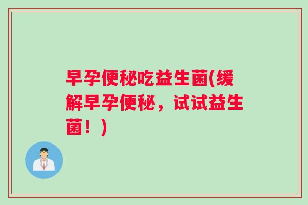 早孕便秘吃益生菌(缓解早孕便秘，试试益生菌！)