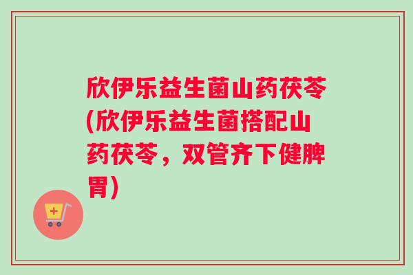 欣伊乐益生菌山药茯苓(欣伊乐益生菌搭配山药茯苓,双管齐下健脾胃) 欣伊乐益生菌山药茯苓(欣伊乐益生菌搭配山药茯苓,双管齐下健脾胃)