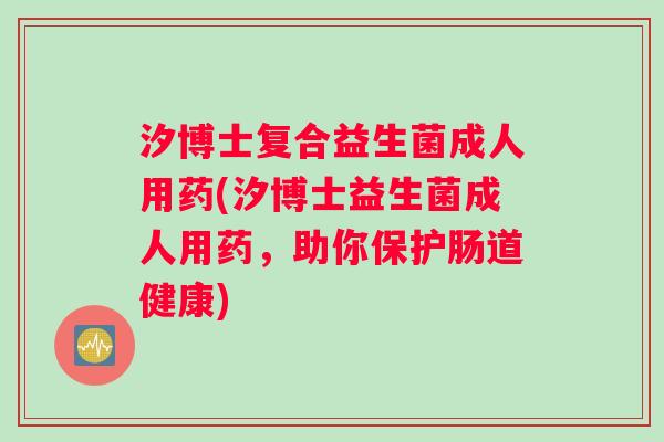 汐博士复合益生菌成人用药(汐博士益生菌成人用药,助你保护肠道健康) 汐博士复合益生菌成人用药(汐博士益生菌成人用药,助你保护肠道健康)
