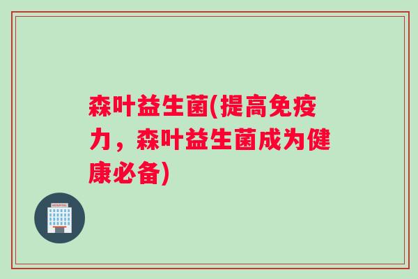 森叶益生菌(提高免疫力，森叶益生菌成为健康必备)