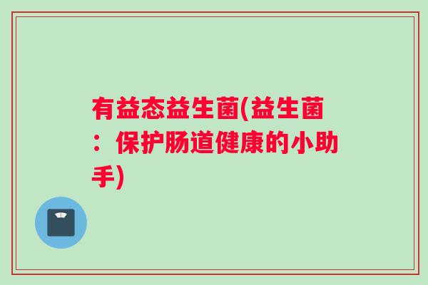 有益态益生菌(益生菌：保护肠道健康的小助手)