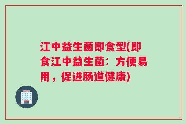 江中益生菌即食型(即食江中益生菌：方便易用，促进肠道健康)
