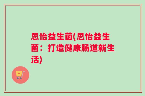 思怡益生菌(思怡益生菌:打造健康肠道新生活) 思怡益生菌(思怡益生菌:打造健康肠道新生活)