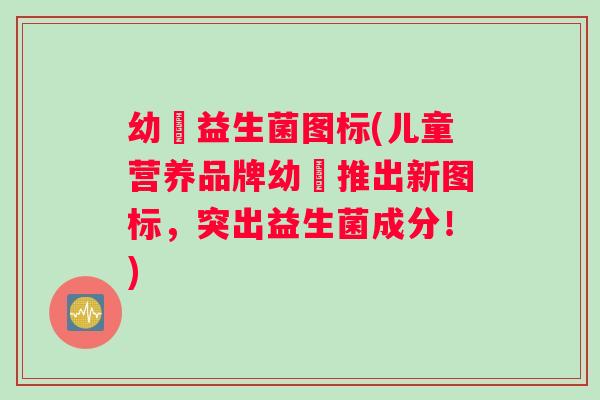 幼芃益生菌图标(儿童营养品牌幼芃推出新图标,突出益生菌成分!) 幼芃益生菌图标(儿童营养品牌幼芃推出新图标,突出益生菌成分!)