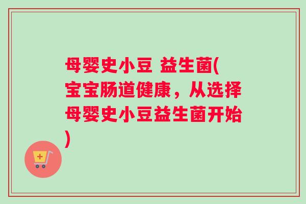 母婴史小豆 益生菌(宝宝肠道健康，从选择母婴史小豆益生菌开始)