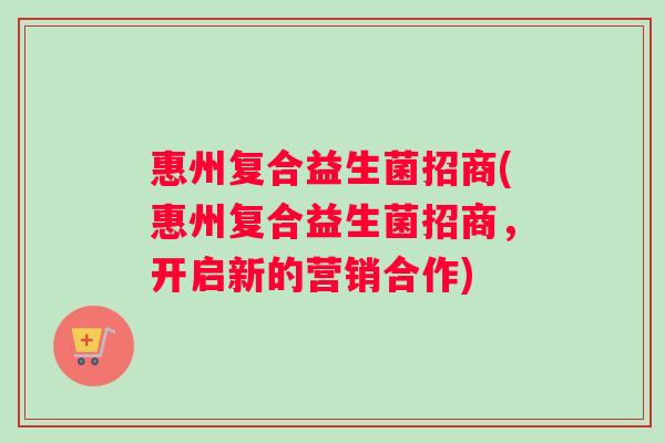 惠州复合益生菌招商(惠州复合益生菌招商，开启新的营销合作)