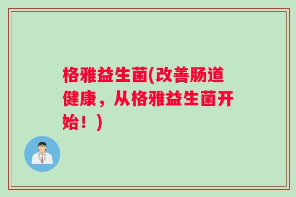 格雅益生菌(改善肠道健康,从格雅益生菌开始!) 格雅益生菌(改善肠道健康,从格雅益生菌开始!)