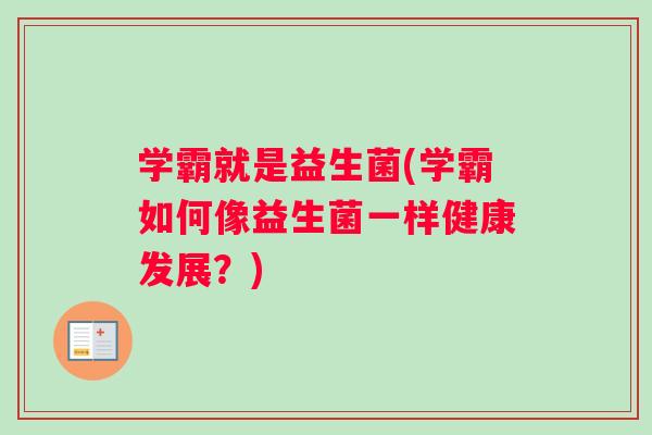 学霸就是益生菌(学霸如何像益生菌一样健康发展？)