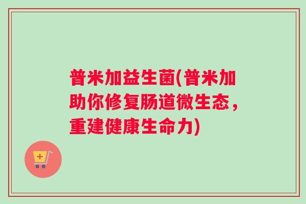 普米加益生菌(普米加助你修复肠道微生态,重建健康生命力) 普米加益生菌(普米加助你修复肠道微生态,重建健康生命力)