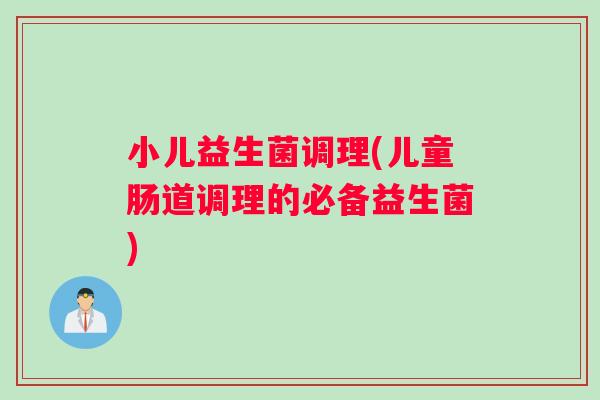 小儿益生菌调理(儿童肠道调理的必备益生菌)