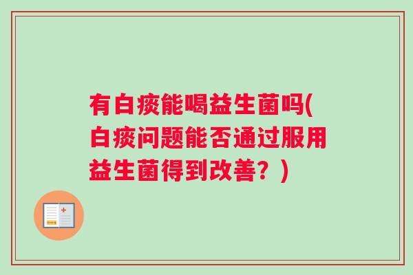 有白痰能喝益生菌吗(白痰问题能否通过服用益生菌得到改善？)