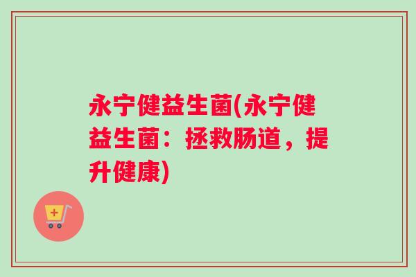 永宁健益生菌(永宁健益生菌：拯救肠道，提升健康)