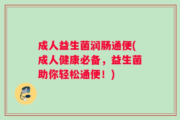 成人益生菌润肠通便(成人健康必备，益生菌助你轻松通便！)