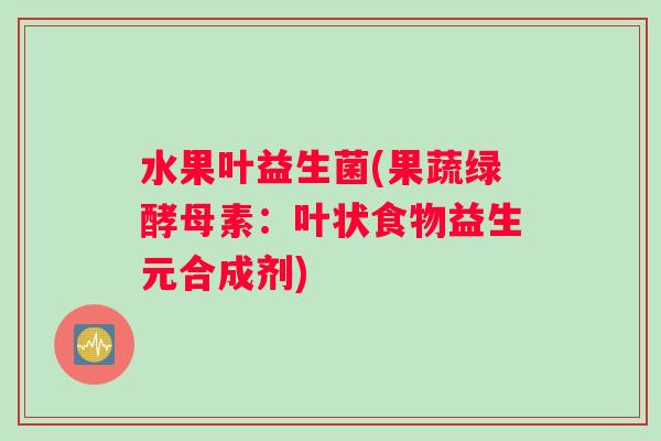 水果叶益生菌(果蔬绿酵母素：叶状食物益生元合成剂)