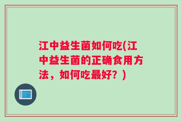 江中益生菌如何吃(江中益生菌的正确食用方法，如何吃最好？)