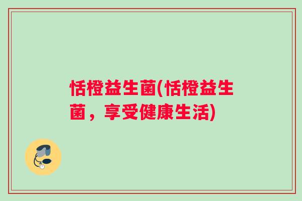 恬橙益生菌(恬橙益生菌，享受健康生活)