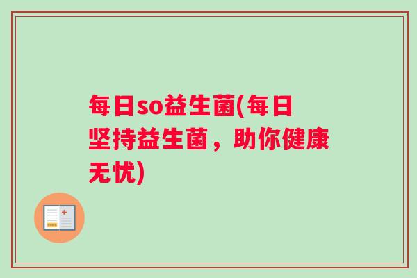 每日so益生菌(每日坚持益生菌,助你健康无忧) 每日so益生菌(每日坚持益生菌,助你健康无忧)
