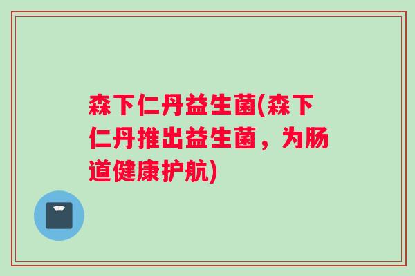 森下仁丹益生菌(森下仁丹推出益生菌，为肠道健康护航)